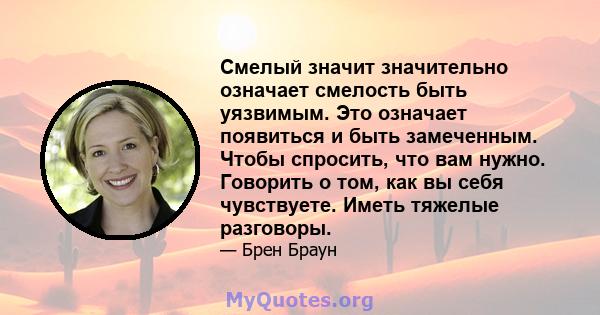 Смелый значит значительно означает смелость быть уязвимым. Это означает появиться и быть замеченным. Чтобы спросить, что вам нужно. Говорить о том, как вы себя чувствуете. Иметь тяжелые разговоры.