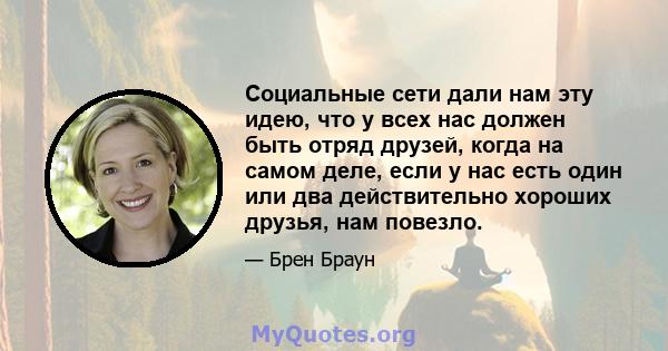 Социальные сети дали нам эту идею, что у всех нас должен быть отряд друзей, когда на самом деле, если у нас есть один или два действительно хороших друзья, нам повезло.