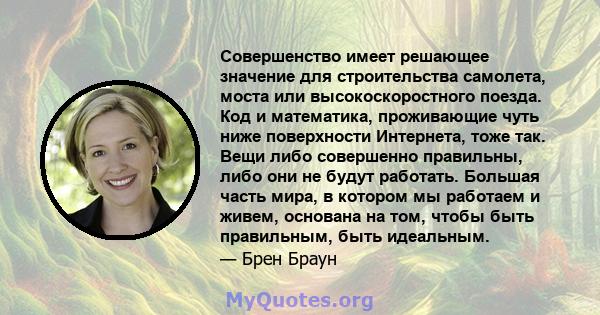 Совершенство имеет решающее значение для строительства самолета, моста или высокоскоростного поезда. Код и математика, проживающие чуть ниже поверхности Интернета, тоже так. Вещи либо совершенно правильны, либо они не