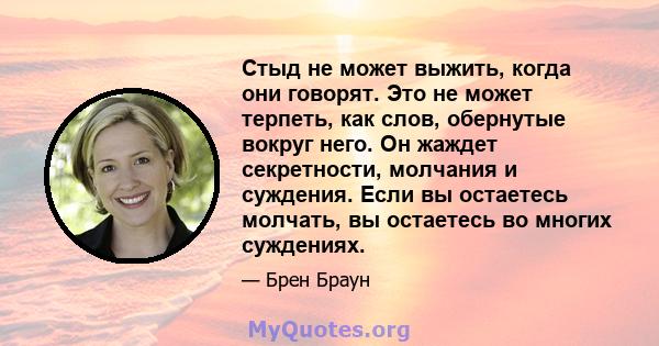 Стыд не может выжить, когда они говорят. Это не может терпеть, как слов, обернутые вокруг него. Он жаждет секретности, молчания и суждения. Если вы остаетесь молчать, вы остаетесь во многих суждениях.