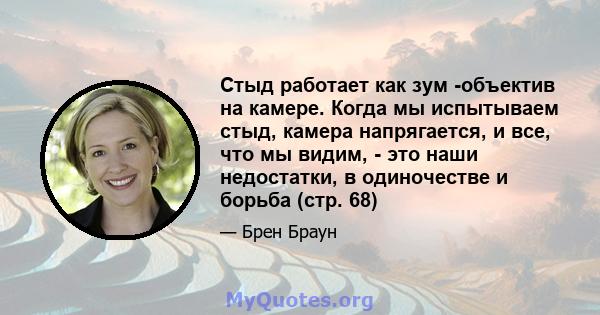 Стыд работает как зум -объектив на камере. Когда мы испытываем стыд, камера напрягается, и все, что мы видим, - это наши недостатки, в одиночестве и борьба (стр. 68)