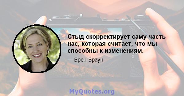 Стыд скорректирует саму часть нас, которая считает, что мы способны к изменениям.