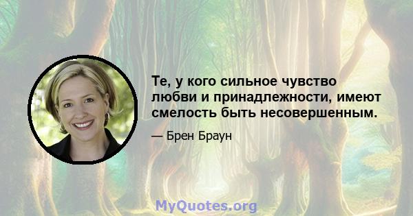 Те, у кого сильное чувство любви и принадлежности, имеют смелость быть несовершенным.