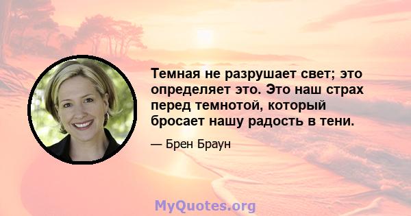 Темная не разрушает свет; это определяет это. Это наш страх перед темнотой, который бросает нашу радость в тени.