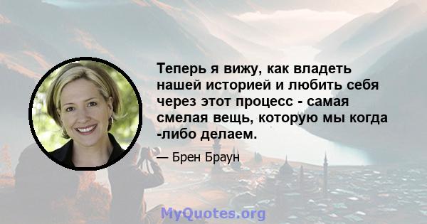 Теперь я вижу, как владеть нашей историей и любить себя через этот процесс - самая смелая вещь, которую мы когда -либо делаем.