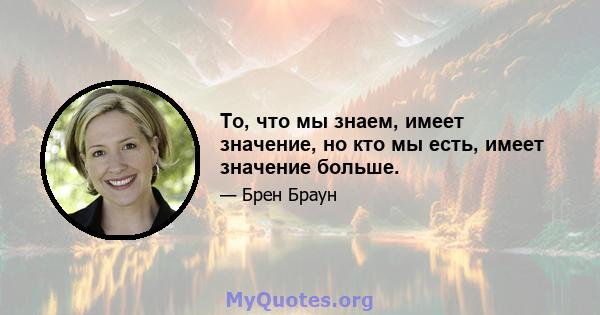 То, что мы знаем, имеет значение, но кто мы есть, имеет значение больше.