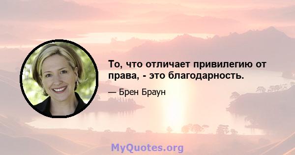 То, что отличает привилегию от права, - это благодарность.