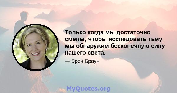 Только когда мы достаточно смелы, чтобы исследовать тьму, мы обнаружим бесконечную силу нашего света.