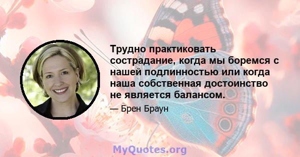 Трудно практиковать сострадание, когда мы боремся с нашей подлинностью или когда наша собственная достоинство не является балансом.