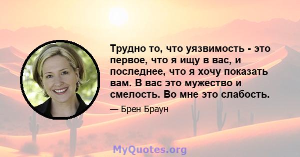 Трудно то, что уязвимость - это первое, что я ищу в вас, и последнее, что я хочу показать вам. В вас это мужество и смелость. Во мне это слабость.