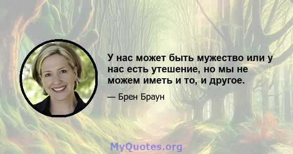 У нас может быть мужество или у нас есть утешение, но мы не можем иметь и то, и другое.