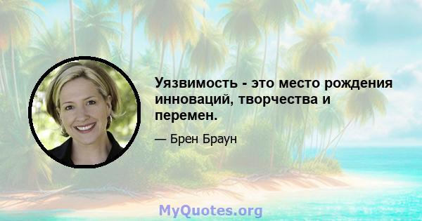 Уязвимость - это место рождения инноваций, творчества и перемен.