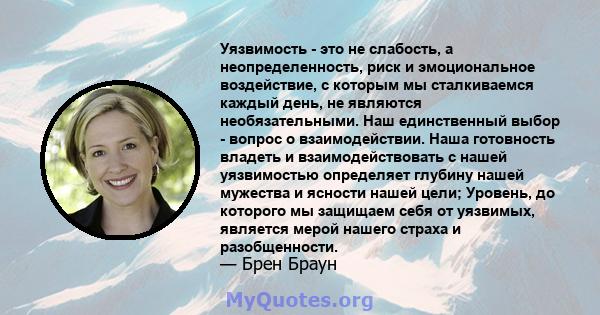 Уязвимость - это не слабость, а неопределенность, риск и эмоциональное воздействие, с которым мы сталкиваемся каждый день, не являются необязательными. Наш единственный выбор - вопрос о взаимодействии. Наша готовность