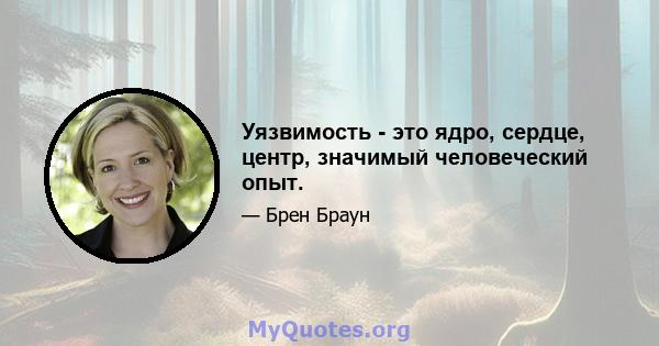 Уязвимость - это ядро, сердце, центр, значимый человеческий опыт.