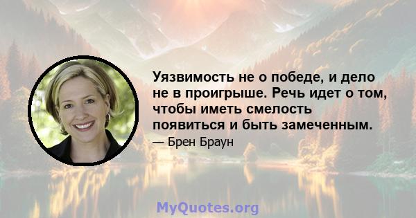 Уязвимость не о победе, и дело не в проигрыше. Речь идет о том, чтобы иметь смелость появиться и быть замеченным.