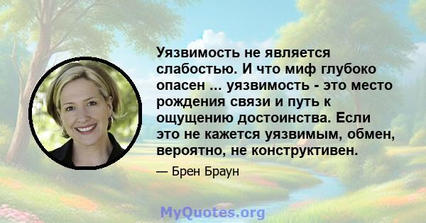 Уязвимость не является слабостью. И что миф глубоко опасен ... уязвимость - это место рождения связи и путь к ощущению достоинства. Если это не кажется уязвимым, обмен, вероятно, не конструктивен.