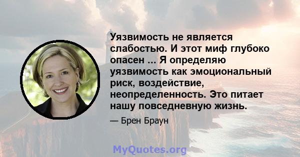 Уязвимость не является слабостью. И этот миф глубоко опасен ... Я определяю уязвимость как эмоциональный риск, воздействие, неопределенность. Это питает нашу повседневную жизнь.