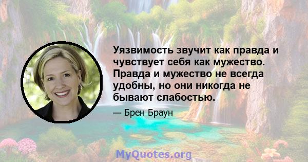 Уязвимость звучит как правда и чувствует себя как мужество. Правда и мужество не всегда удобны, но они никогда не бывают слабостью.