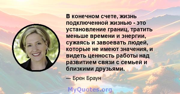 В конечном счете, жизнь подключенной жизнью - это установление границ, тратить меньше времени и энергии, сужаясь и завоевать людей, которые не имеют значения, и видеть ценность работы над развитием связи с семьей и