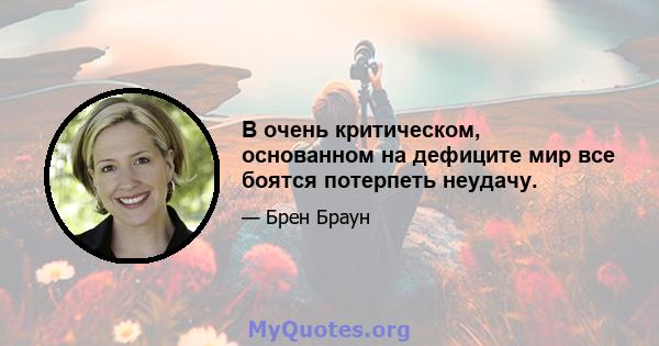 В очень критическом, основанном на дефиците мир все боятся потерпеть неудачу.