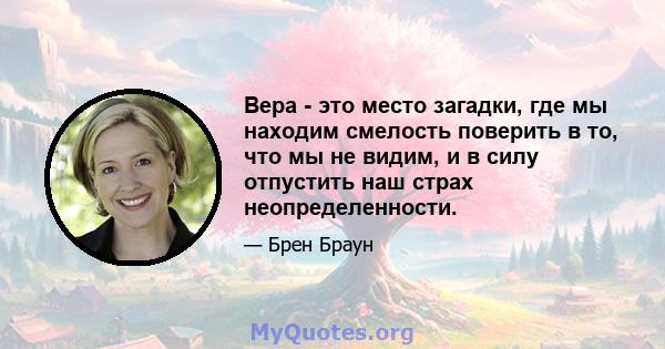 Вера - это место загадки, где мы находим смелость поверить в то, что мы не видим, и в силу отпустить наш страх неопределенности.