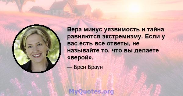 Вера минус уязвимость и тайна равняются экстремизму. Если у вас есть все ответы, не называйте то, что вы делаете «верой».