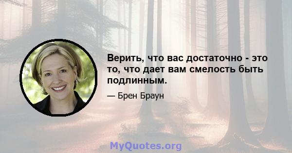 Верить, что вас достаточно - это то, что дает вам смелость быть подлинным.