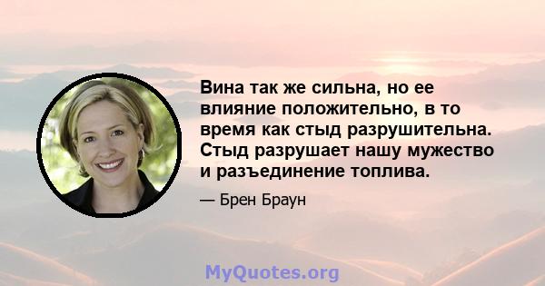 Вина так же сильна, но ее влияние положительно, в то время как стыд разрушительна. Стыд разрушает нашу мужество и разъединение топлива.