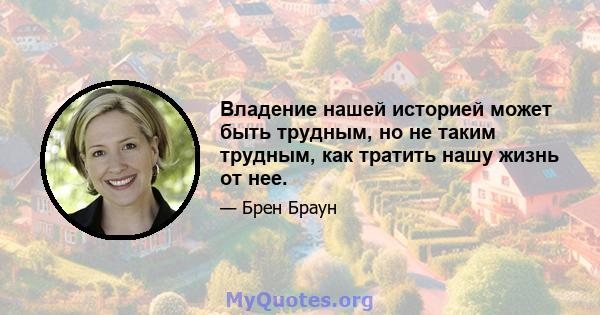 Владение нашей историей может быть трудным, но не таким трудным, как тратить нашу жизнь от нее.