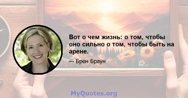 Вот о чем жизнь: о том, чтобы оно сильно о том, чтобы быть на арене.