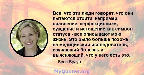 Все, что эти люди говорят, что они пытаются отойти, например, сравнение, перфекционизм, суждение и истощение как символ статуса - все описывают мою жизнь. Это было больше похоже на медицинский исследователь, изучающий