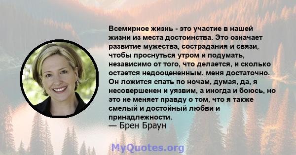 Всемирное жизнь - это участие в нашей жизни из места достоинства. Это означает развитие мужества, сострадания и связи, чтобы проснуться утром и подумать, независимо от того, что делается, и сколько остается