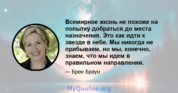 Всемирное жизнь не похоже на попытку добраться до места назначения. Это как идти к звезде в небе. Мы никогда не прибываем, но мы, конечно, знаем, что мы идем в правильном направлении.