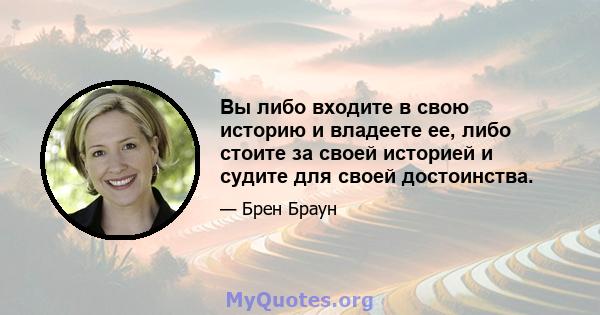 Вы либо входите в свою историю и владеете ее, либо стоите за своей историей и судите для своей достоинства.