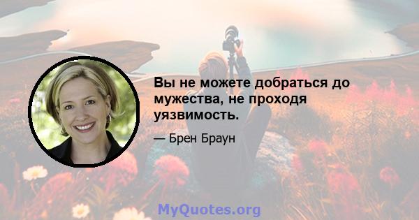 Вы не можете добраться до мужества, не проходя уязвимость.