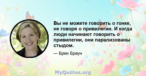 Вы не можете говорить о гонке, не говоря о привилегии. И когда люди начинают говорить о привилегии, они парализованы стыдом.