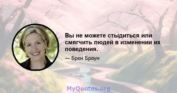 Вы не можете стыдиться или смягчить людей в изменении их поведения.