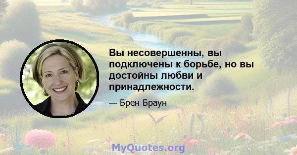 Вы несовершенны, вы подключены к борьбе, но вы достойны любви и принадлежности.