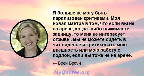 Я больше не могу быть парализован критиками. Моя новая мантра в том, что если вы не на арене, когда -либо выжимаете задницу, то меня не интересует отзывы. Вы не можете сидеть в чит-сиденье и критиковать мою внешность