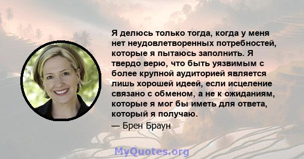 Я делюсь только тогда, когда у меня нет неудовлетворенных потребностей, которые я пытаюсь заполнить. Я твердо верю, что быть уязвимым с более крупной аудиторией является лишь хорошей идеей, если исцеление связано с