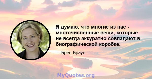 Я думаю, что многие из нас - многочисленные вещи, которые не всегда аккуратно совпадают в биографической коробке.