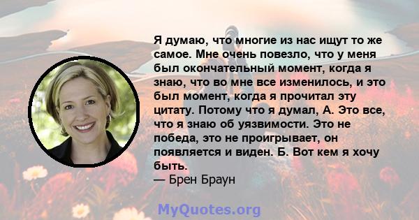 Я думаю, что многие из нас ищут то же самое. Мне очень повезло, что у меня был окончательный момент, когда я знаю, что во мне все изменилось, и это был момент, когда я прочитал эту цитату. Потому что я думал, А. Это