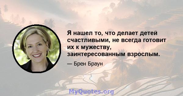 Я нашел то, что делает детей счастливыми, не всегда готовит их к мужеству, заинтересованным взрослым.