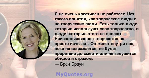 Я не очень креативен не работает. Нет такого понятия, как творческие люди и не творческие люди. Есть только люди, которые используют свое творчество, и люди, которые этого не делают. Неиспользованное творчество не