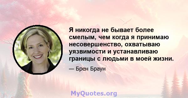 Я никогда не бывает более смелым, чем когда я принимаю несовершенство, охватываю уязвимости и устанавливаю границы с людьми в моей жизни.