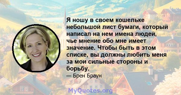 Я ношу в своем кошельке небольшой лист бумаги, который написал на нем имена людей, чье мнение обо мне имеет значение. Чтобы быть в этом списке, вы должны любить меня за мои сильные стороны и борьбу.