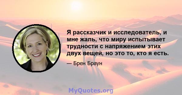 Я рассказчик и исследователь, и мне жаль, что миру испытывает трудности с напряжением этих двух вещей, но это то, кто я есть.