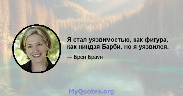 Я стал уязвимостью, как фигура, как ниндзя Барби, но я уязвился.