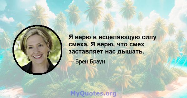 Я верю в исцеляющую силу смеха. Я верю, что смех заставляет нас дышать.