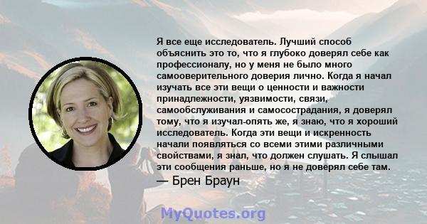 Я все еще исследователь. Лучший способ объяснить это то, что я глубоко доверял себе как профессионалу, но у меня не было много самооверительного доверия лично. Когда я начал изучать все эти вещи о ценности и важности